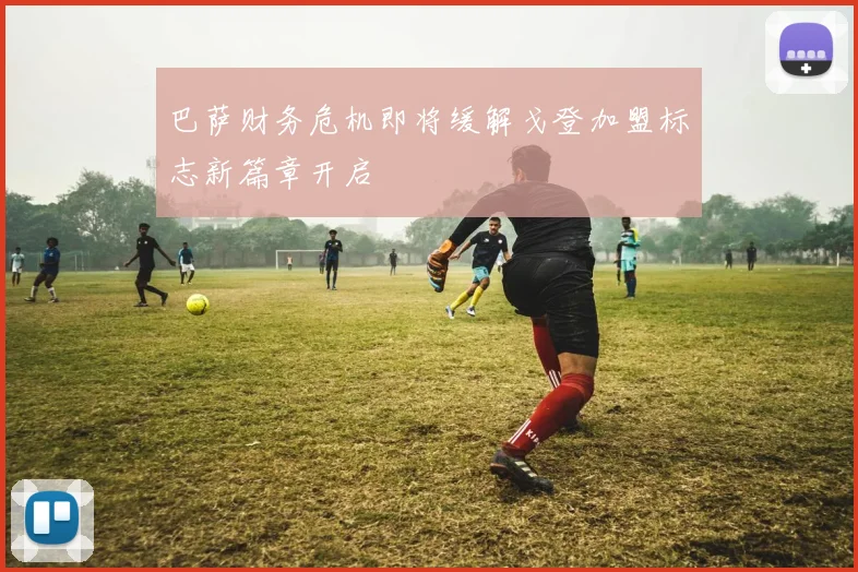巴萨财务危机即将缓解戈登加盟标志新篇章开启