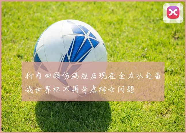 科内回顾伤病经历现在全力以赴备战世界杯不再考虑转会问题