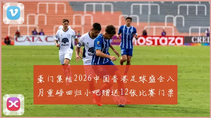 豪门集结2026中国香港足球盛会八月重磅回归小吧赠送12张比赛门票等你来拿