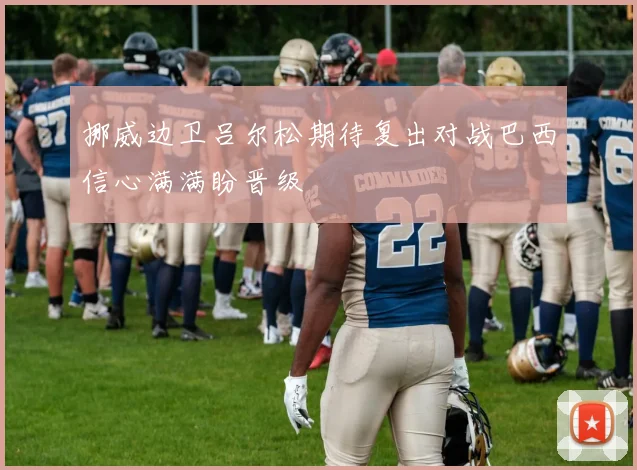 挪威边卫吕尔松期待复出对战巴西信心满满盼晋级