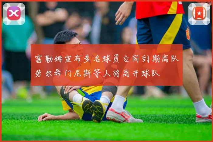 富勒姆宣布多名球员合同到期离队劳尔希门尼斯等人将离开球队