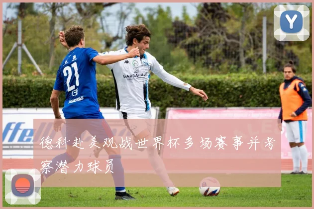 德科赴美观战世界杯多场赛事并考察潜力球员