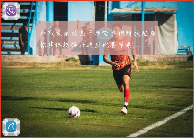 加布父亲谈儿子与哈兰德对抗经历称其体格强壮适应比赛节奏