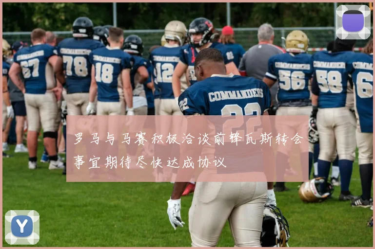 罗马与马赛积极洽谈前锋瓦斯转会事宜期待尽快达成协议