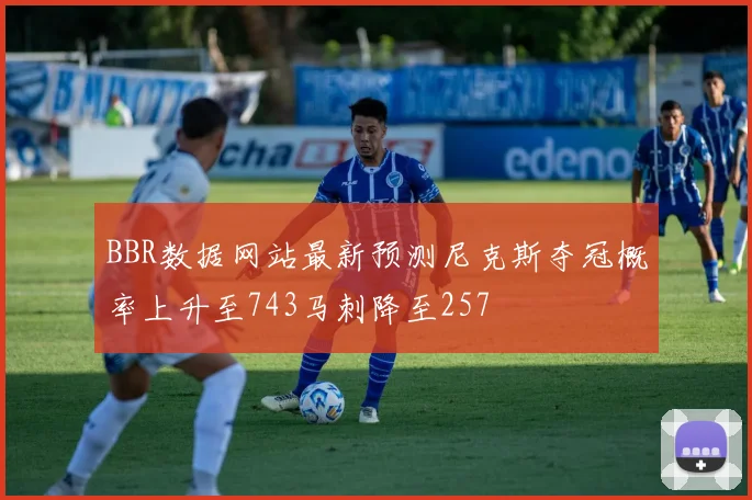 BBR数据网站最新预测尼克斯夺冠概率上升至743马刺降至257