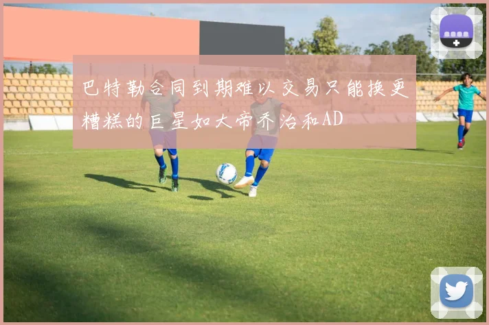 巴特勒合同到期难以交易只能换更糟糕的巨星如大帝乔治和AD