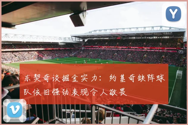 东契奇谈掘金实力：约基奇缺阵球队依旧强劲表现令人敬畏