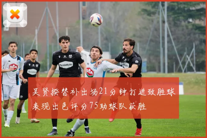 吴贤揆替补出场21分钟打进致胜球表现出色评分75助球队获胜