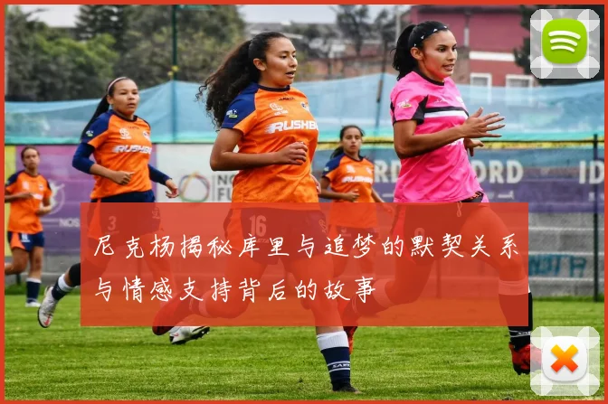 尼克杨揭秘库里与追梦的默契关系与情感支持背后的故事