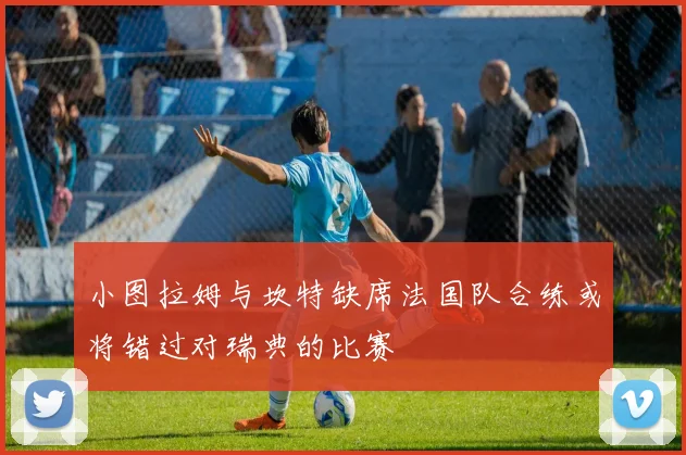 小图拉姆与坎特缺席法国队合练或将错过对瑞典的比赛