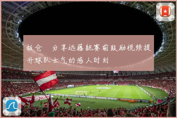 板仓滉分享远藤航赛前鼓励视频提升球队士气的感人时刻