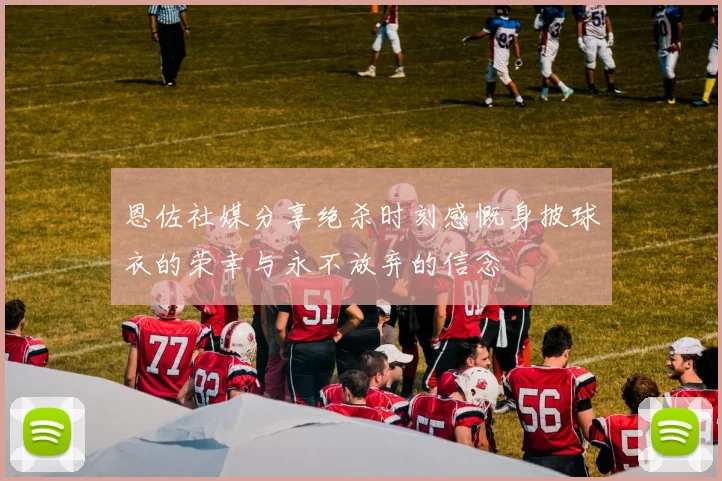 恩佐社媒分享绝杀时刻感慨身披球衣的荣幸与永不放弃的信念