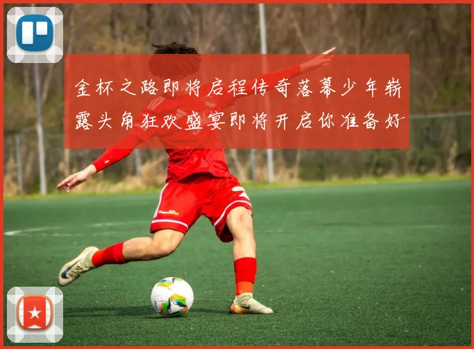 金杯之路即将启程传奇落幕少年崭露头角狂欢盛宴即将开启你准备好了吗